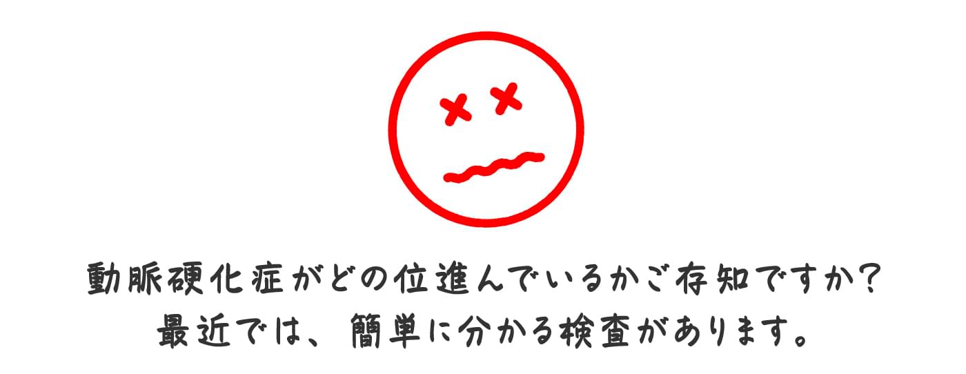 動脈硬化症がどの位進んでいるかご存知ですか？最近では、簡単に分かる検査があります。