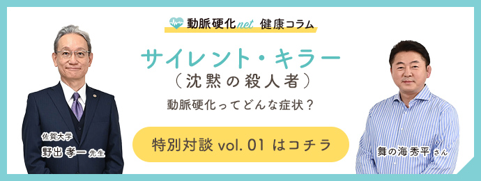 サイレント・キラー (沈黙の殺人者) 動脈硬化ってどんな症状? 特別対談 vol. 01 はコチラ