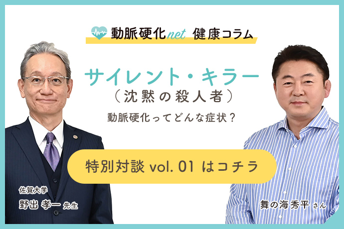 サイレント・キラー (沈黙の殺人者) 動脈硬化ってどんな症状? 特別対談 vol. 01 はコチラ